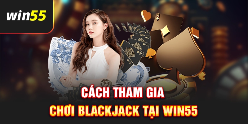 Cách tham gia chơi Blackjack tại Win55