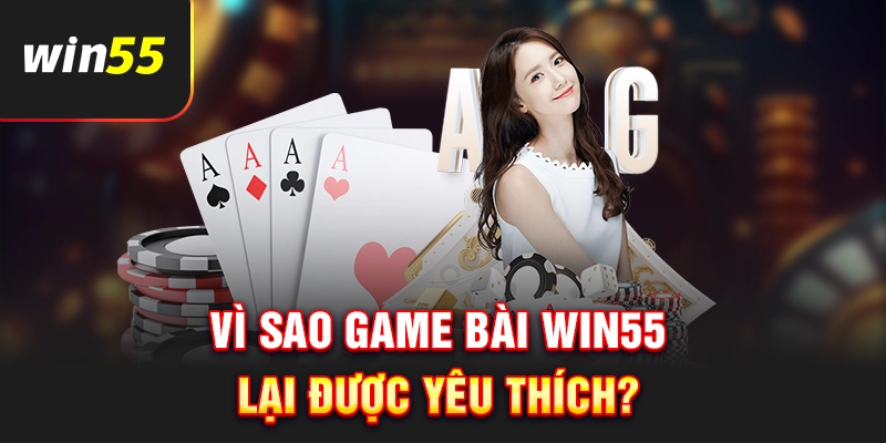 Vì sao sảnh game bài Win55 được yêu thích?